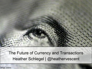 The Future of Currency and Transactions Heather Schlegel | @heathervescent image: peasap 