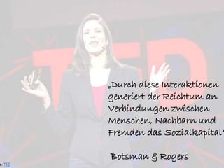 „Durch diese Interaktionen
generiert der Reichtum an
Verbindungen zwischen
Menschen, Nachbarn und
Fremden das Sozialkapital“
Botsman & Rogers
 