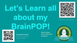 Let’s Learn all
about my
BrainPOP!
Shaina Glass
iTech- Raymond
Academy
Complete this first!
http://goo.gl/forms/
gAWnNU5sdo
http://goo.gl/wNn4EQ
 
