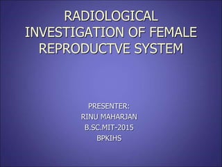 RADIOLOGICAL
INVESTIGATION OF FEMALE
REPRODUCTVE SYSTEM
PRESENTER:
RINU MAHARJAN
B.SC.MIT-2015
BPKIHS
 