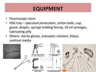 6
EQUIPMENT
• Fluoroscopy room
• HSG tray – speculum,tenaculum, cotton balls, cup,
gauze, drapes, sponge holding forcep, 10 ml syrimges,
lubricating jelly
• Others- sterile gloves, antiseptic solution, foleys,
contrast media
 