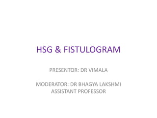 HSG & FISTULOGRAM
PRESENTOR: DR VIMALA
MODERATOR: DR BHAGYA LAKSHMI
ASSISTANT PROFESSOR
 