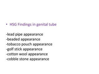 • HSG Findings in genital tube
-lead pipe appearance
-beaded appearance
-tobacco pouch appearance
-golf stick appearance
-cotton wool appearance
-cobble stone appearance
 