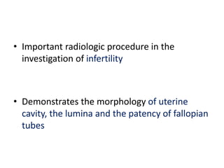 • Important radiologic procedure in the
investigation of infertility
• Demonstrates the morphology of uterine
cavity, the lumina and the patency of fallopian
tubes
 