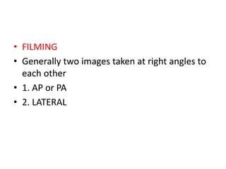 • FILMING
• Generally two images taken at right angles to
each other
• 1. AP or PA
• 2. LATERAL
 