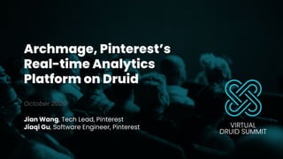 Archmage, Pinterest’s
Real-time Analytics
Platform on Druid
October 2020
Jian Wang, Tech Lead, Pinterest
Jiaqi Gu, Software Engineer, Pinterest
1
 