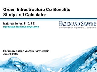 WaterJAM2010
Green Infrastructure Co-Benefits
Study and Calculator
Matthew Jones, PhD, PE
mjones@hazenandsawyer.com
Baltimore Urban Waters Partnership
June 9, 2015
 