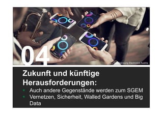 31
Zukunft und künftige
Herausforderungen:
 Auch andere Gegenstände werden zum SGEM
 Vernetzen, Sicherheit, Walled Gardens und Big
Data
© Samsung Electronics Austria
 