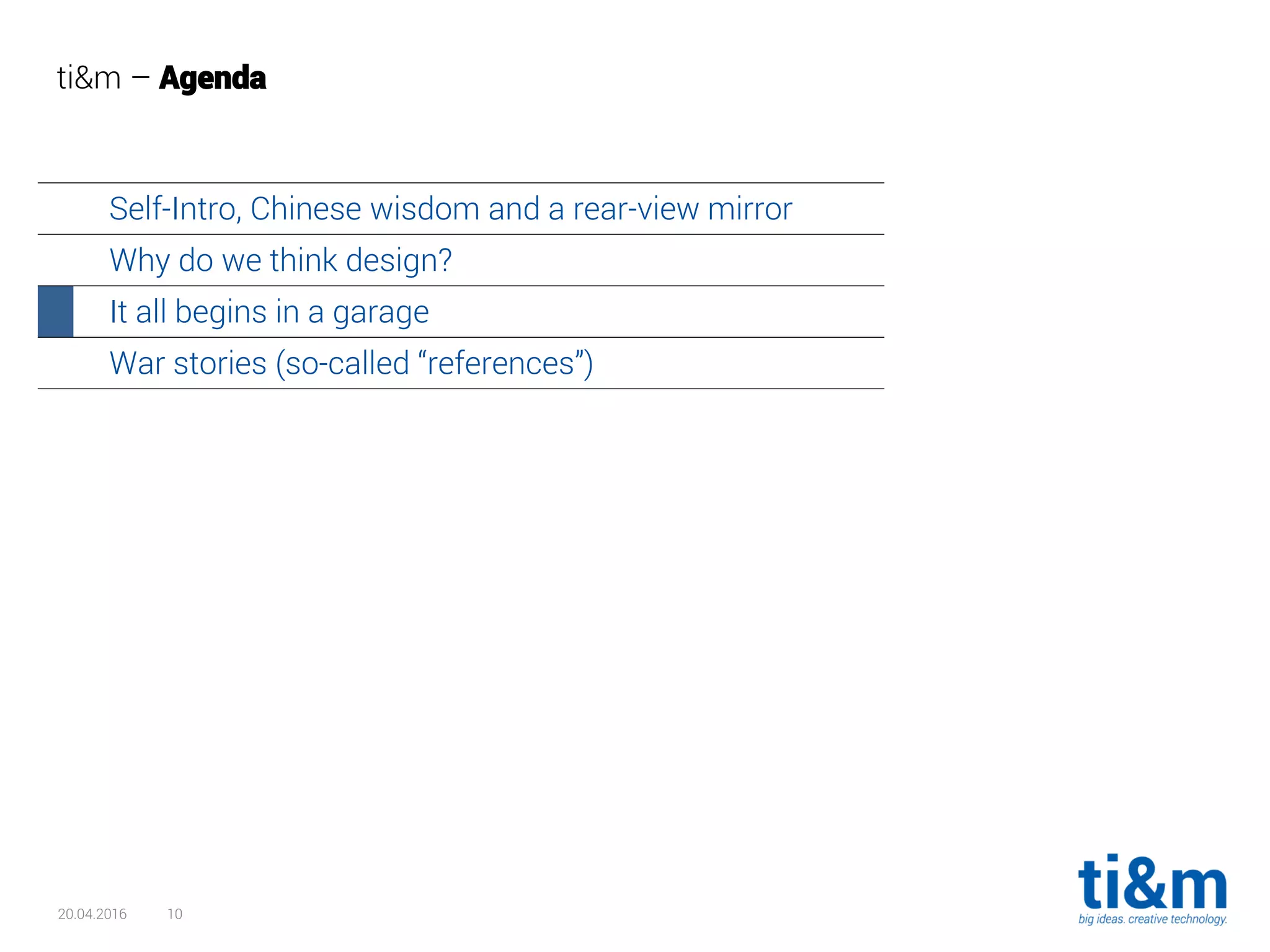 20.04.2016 10
ti&m – Agenda
Self-Intro, Chinese wisdom and a rear-view mirror
Why do we think design?
It all begins in a garage
War stories (so-called “references”)
 