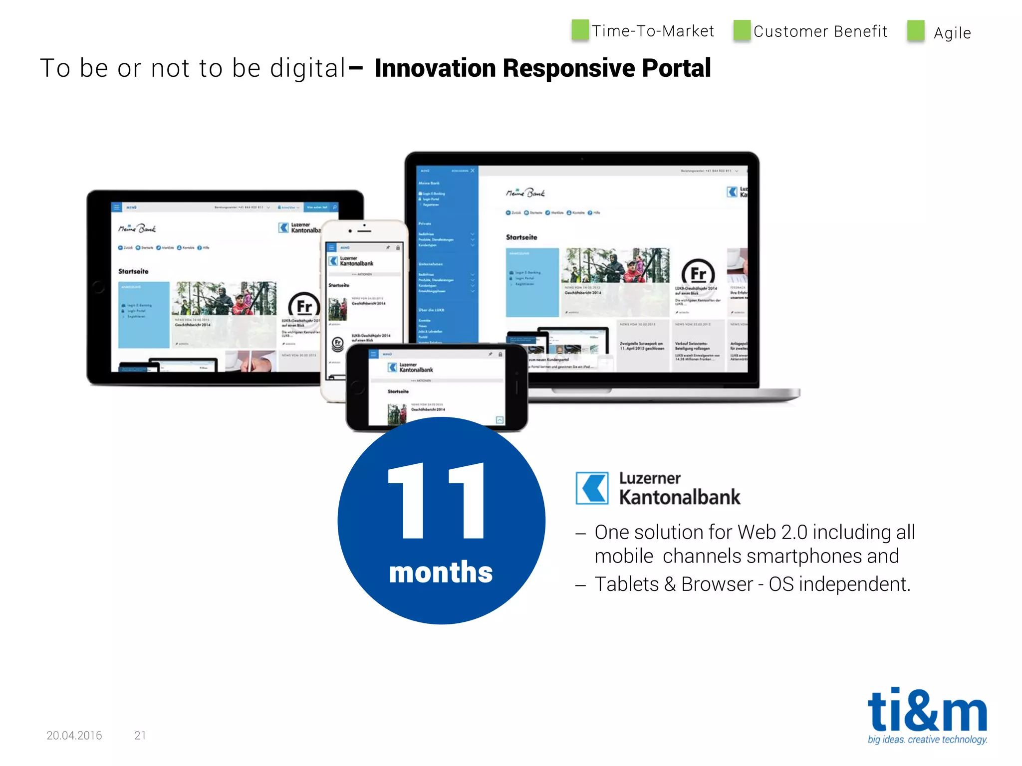 20.04.2016 21
To be or not to be digital– Innovation Responsive Portal
Time-To-Market Customer Benefit Agile
11months
 One solution for Web 2.0 including all
mobile channels smartphones and
 Tablets & Browser - OS independent.
 
