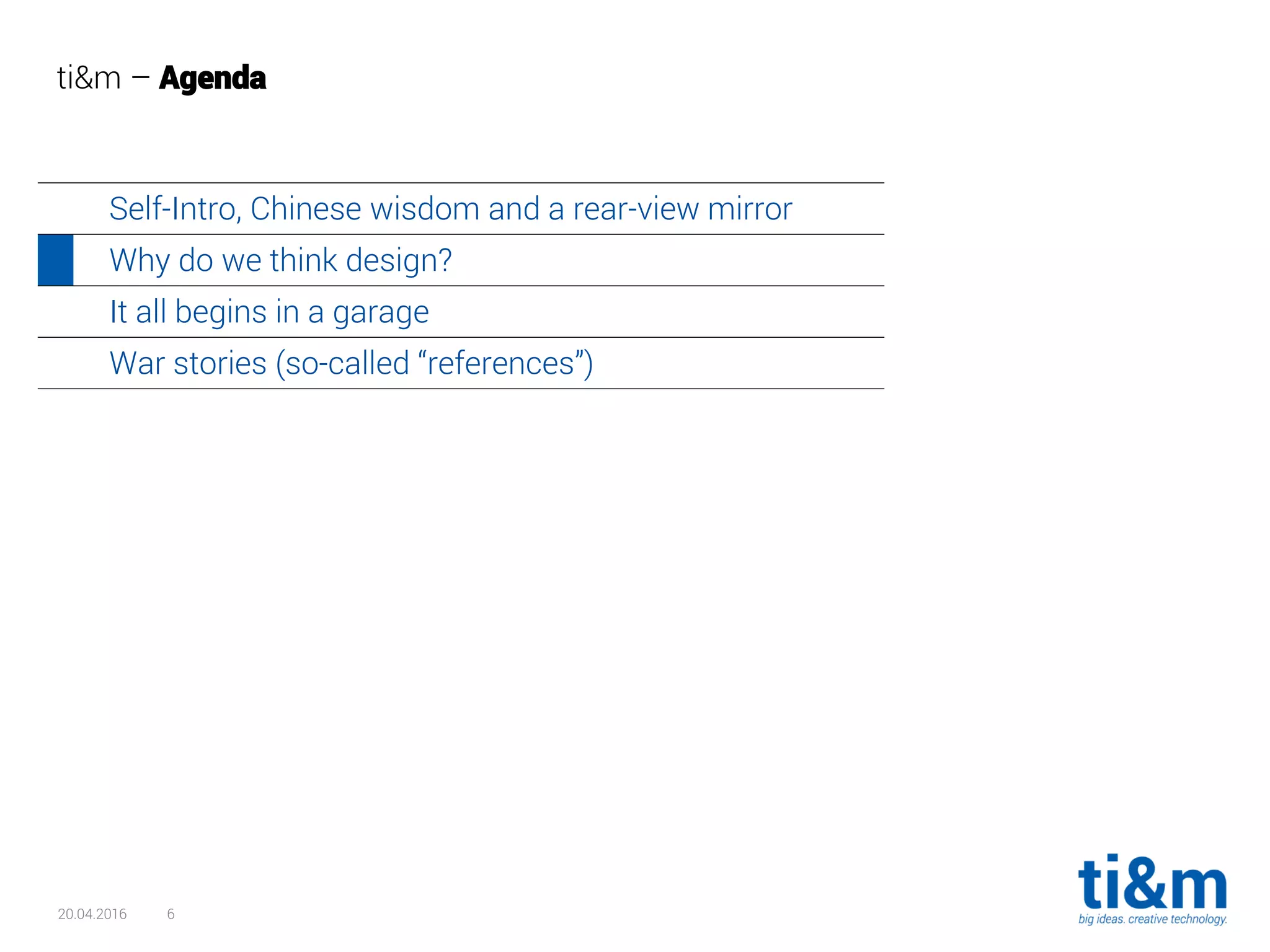 20.04.2016 6
ti&m – Agenda
Self-Intro, Chinese wisdom and a rear-view mirror
Why do we think design?
It all begins in a garage
War stories (so-called “references”)
 