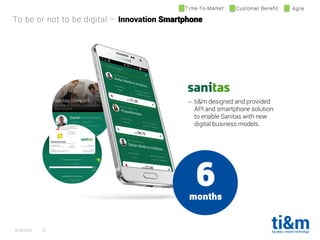 20.04.2016 22
6months
 ti&m designed and provided
API and smartphone solution
to enable Sanitas with new
digital business models.
To be or not to be digital – Innovation Smartphone
Time-To-Market Customer Benefit Agile
 