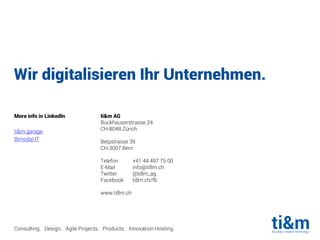 Wir digitalisieren Ihr Unternehmen.
Consulting. Design. Agile Projects. Products. Innovation Hosting.
ti&m AG
Buckhauserstrasse 24
CH-8048 Zürich
Belpstrasse 39
CH-3007 Bern
Telefon +41 44 497 75 00
E-Mail info@ti8m.ch
Twitter @ti8m_ag
Facebook ti8m.ch/fb
www.ti8m.ch
More info in LinkedIn
ti&m garage
Bimodal IT
 