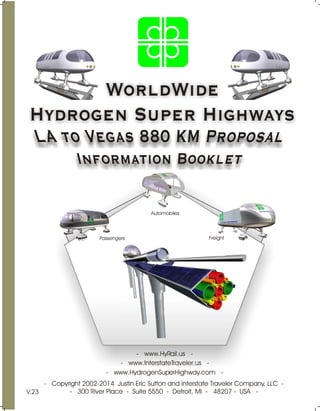 WorldWide
Hydrogen Super Highways
Passengers
Automobiles
Freight
- www.HydrogenSuperHighway.com -
- www.HyRail.us -
- www.InterstateTraveler.us -
- Copyright 2002-2014 Justin Eric Sutton and Interstate Traveler Company, LLC -
- 300 River Place - Suite 5550 - Detroit, MI - 48207 - USA -
V.23
 