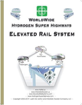 WorldWide
Hydrogen Super Highways
Elevated Rail System
- Copyright 2002-2019 Justin Eric Sutton and Interstate Traveler Company, LLC -
-
Passengers
Automobiles
Freight
- www.HydrogenSuperHighway.com -
- www.ElevatedRailSystems.com -
- www.HyRail.us -
- www.InterstateTraveler.us -
 