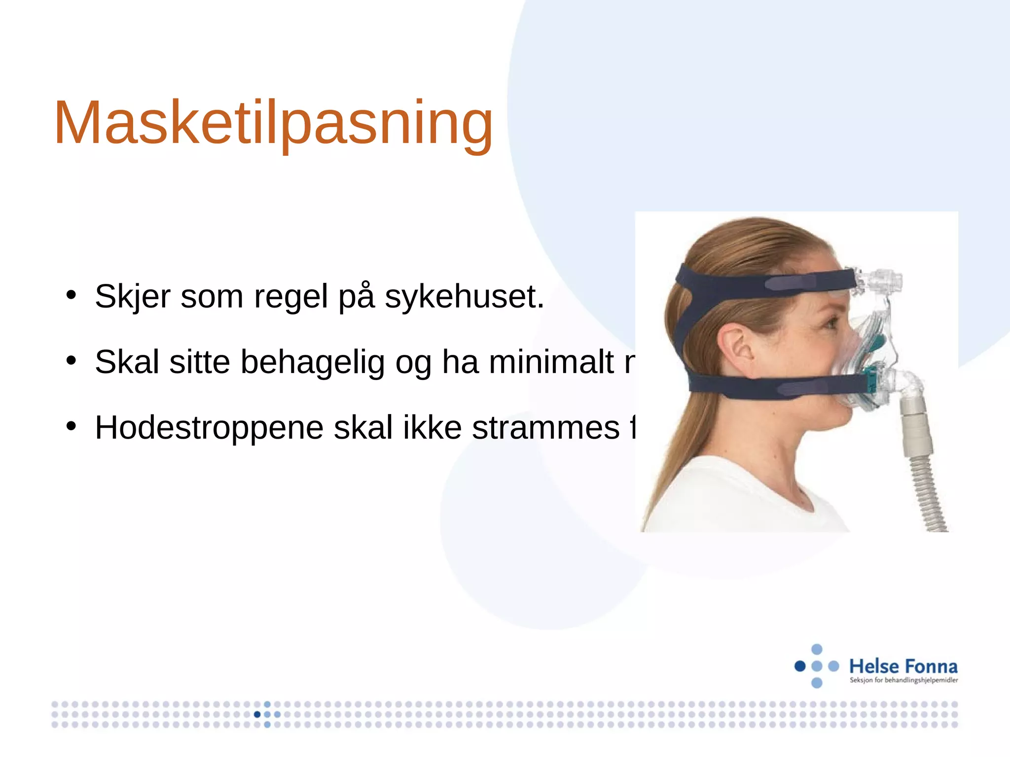 Masketilpasning

• Skjer som regel på sykehuset.
• Skal sitte behagelig og ha minimalt med lekkasje.
• Hodestroppene skal ikke strammes for hardt.
 