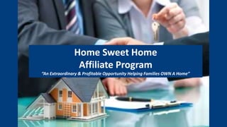 Home Sweet Home
Affiliate Program
“An Extraordinary & Profitable Opportunity Helping Families OWN A Home”
 