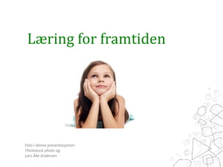 Læring 
for 
framtiden 
Foto 
i 
denne 
presentasjonen: 
Thinkstock 
photo 
og 
Lars 
Åke 
Andersen 
 