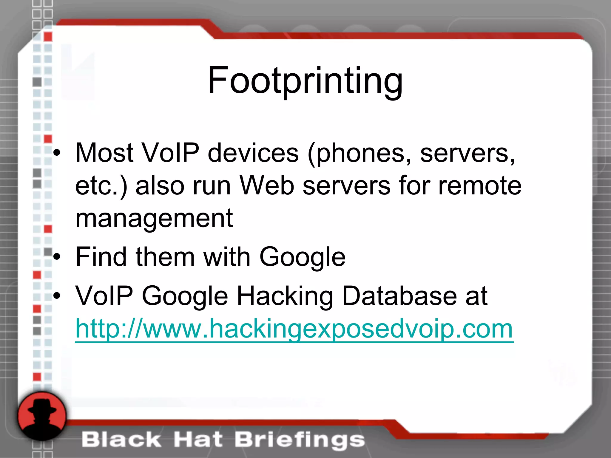 Footprinting
• Most VoIP devices (phones, servers,
etc.) also run Web servers for remote
management
• Find them with Google
• VoIP Google Hacking Database at
http://www.hackingexposedvoip.com
 
