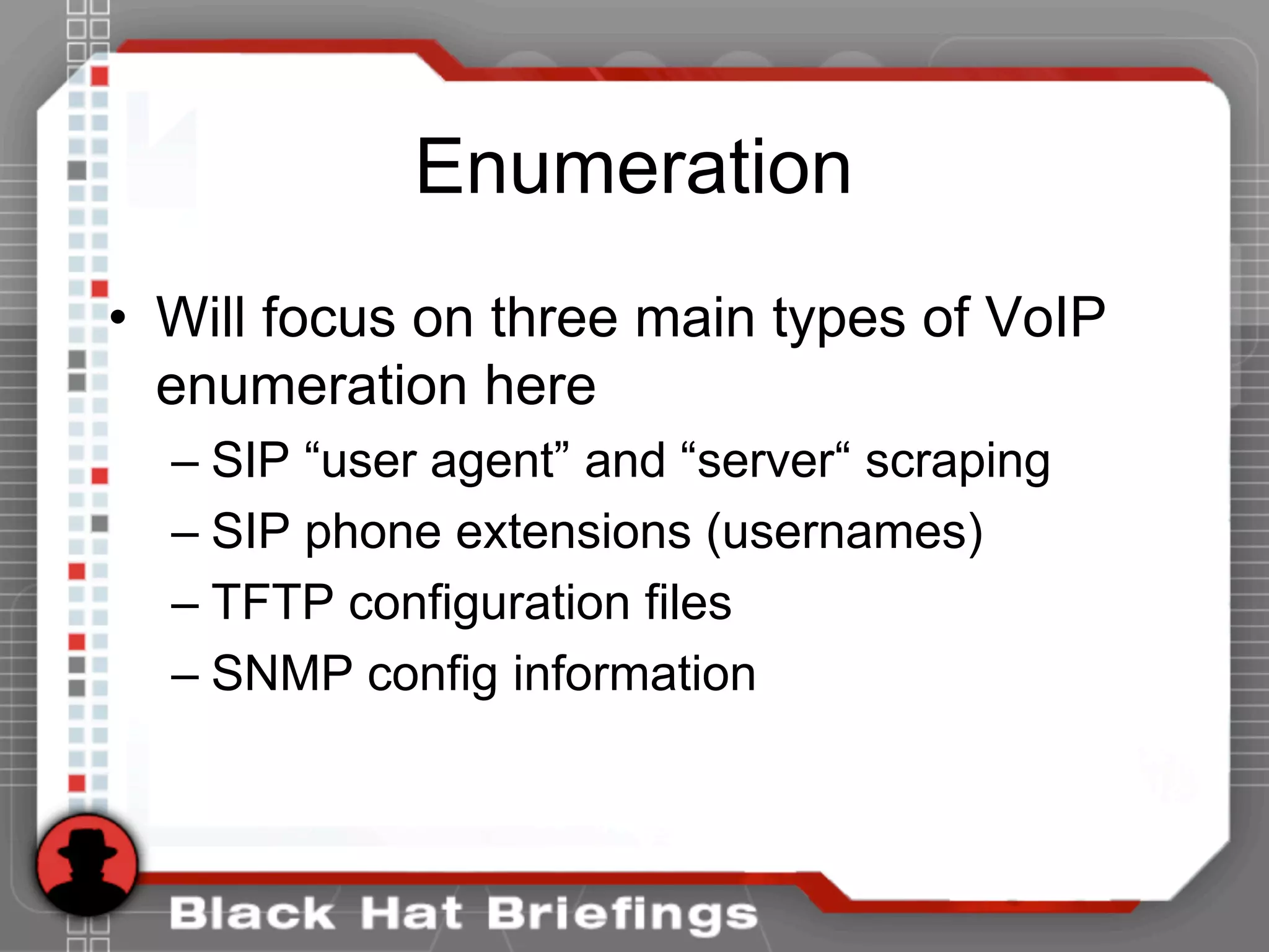Enumeration
• Will focus on three main types of VoIP
enumeration here
– SIP “user agent” and “server“ scraping
– SIP phone extensions (usernames)
– TFTP configuration files
– SNMP config information
 