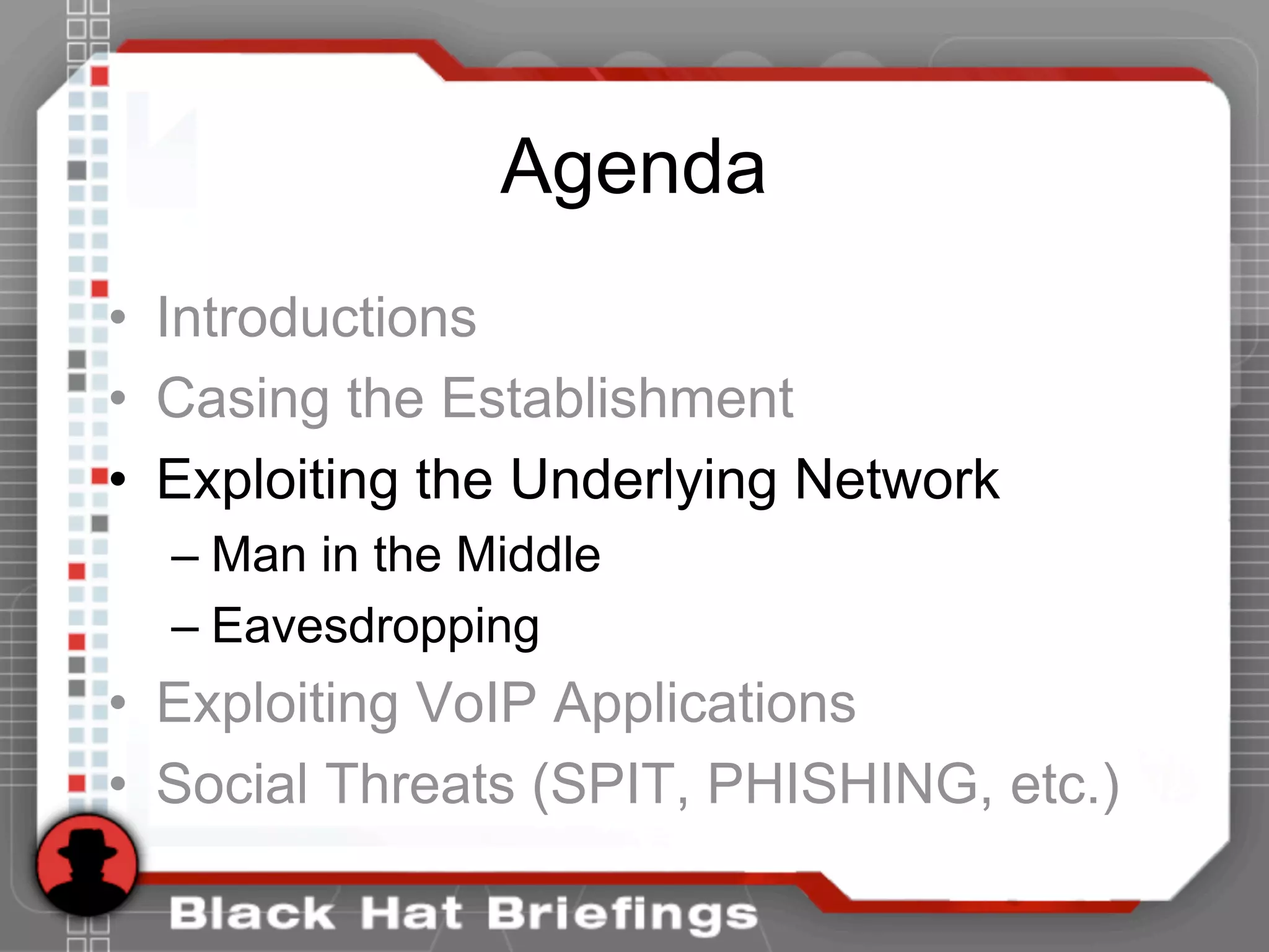 Agenda
• Introductions
• Casing the Establishment
• Exploiting the Underlying Network
– Man in the Middle
– Eavesdropping
• Exploiting VoIP Applications
• Social Threats (SPIT, PHISHING, etc.)
 