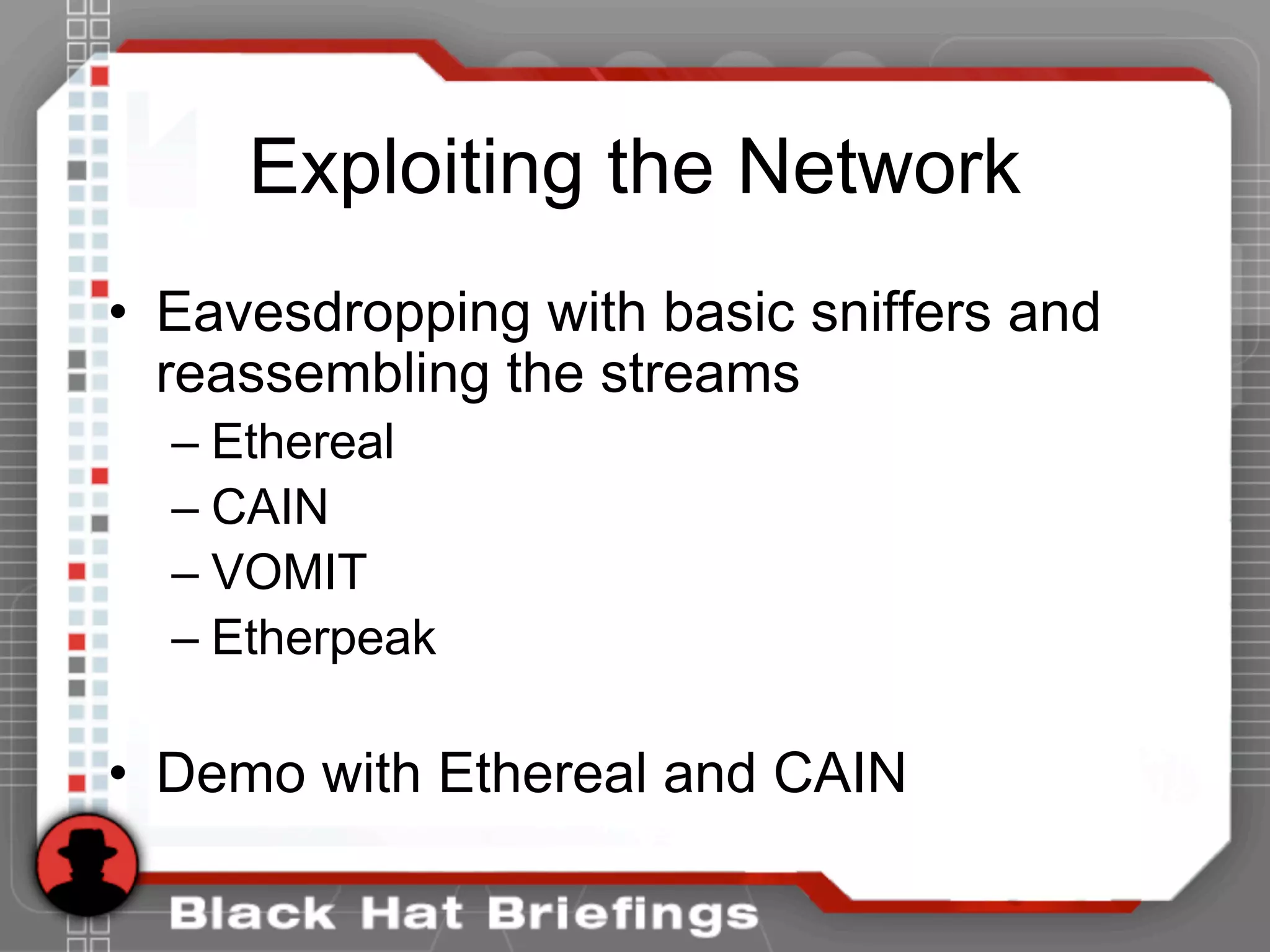 Exploiting the Network
• Eavesdropping with basic sniffers and
reassembling the streams
– Ethereal
– CAIN
– VOMIT
– Etherpeak
• Demo with Ethereal and CAIN
 