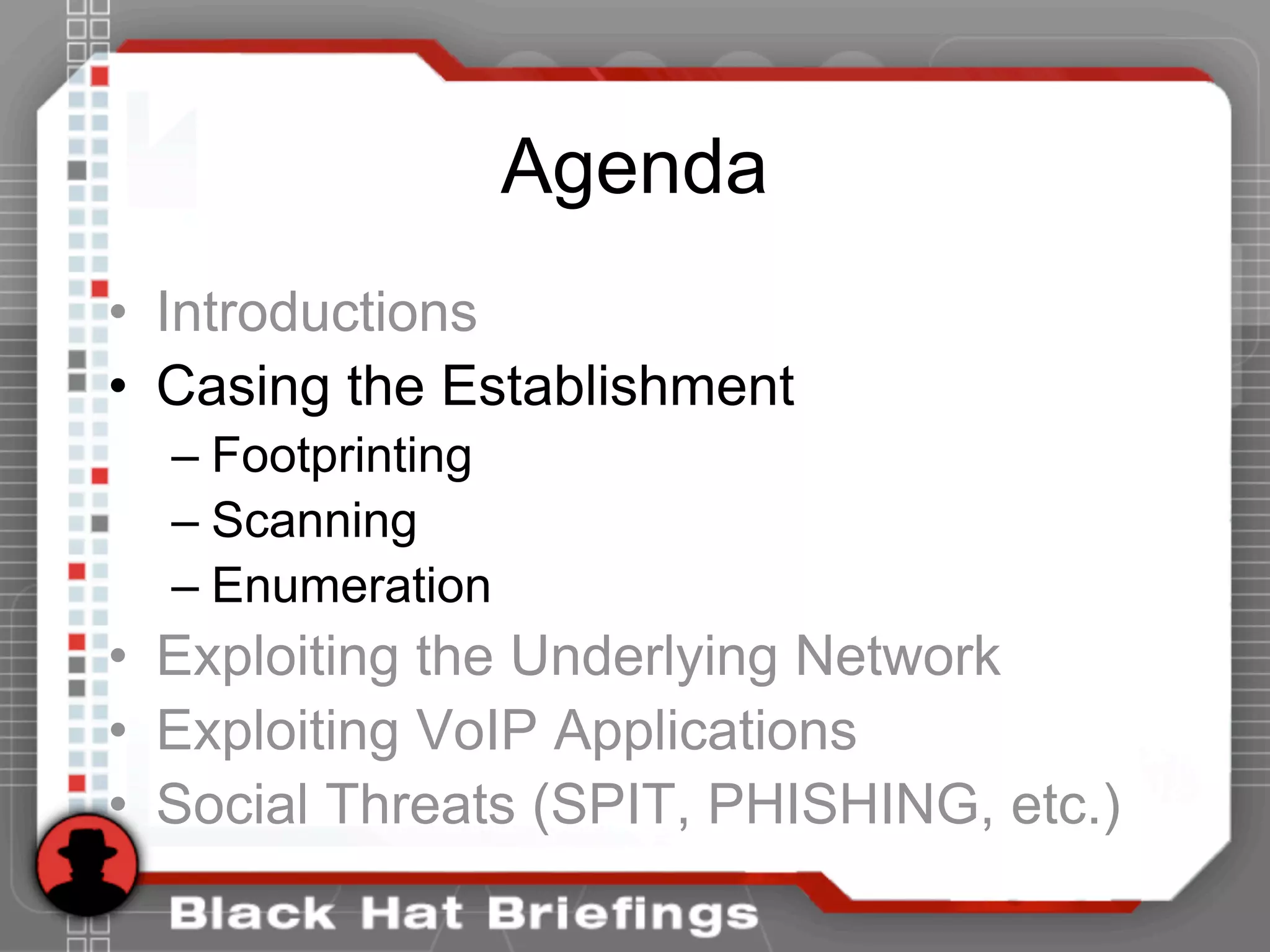 Agenda
• Introductions
• Casing the Establishment
– Footprinting
– Scanning
– Enumeration
• Exploiting the Underlying Network
• Exploiting VoIP Applications
• Social Threats (SPIT, PHISHING, etc.)
 