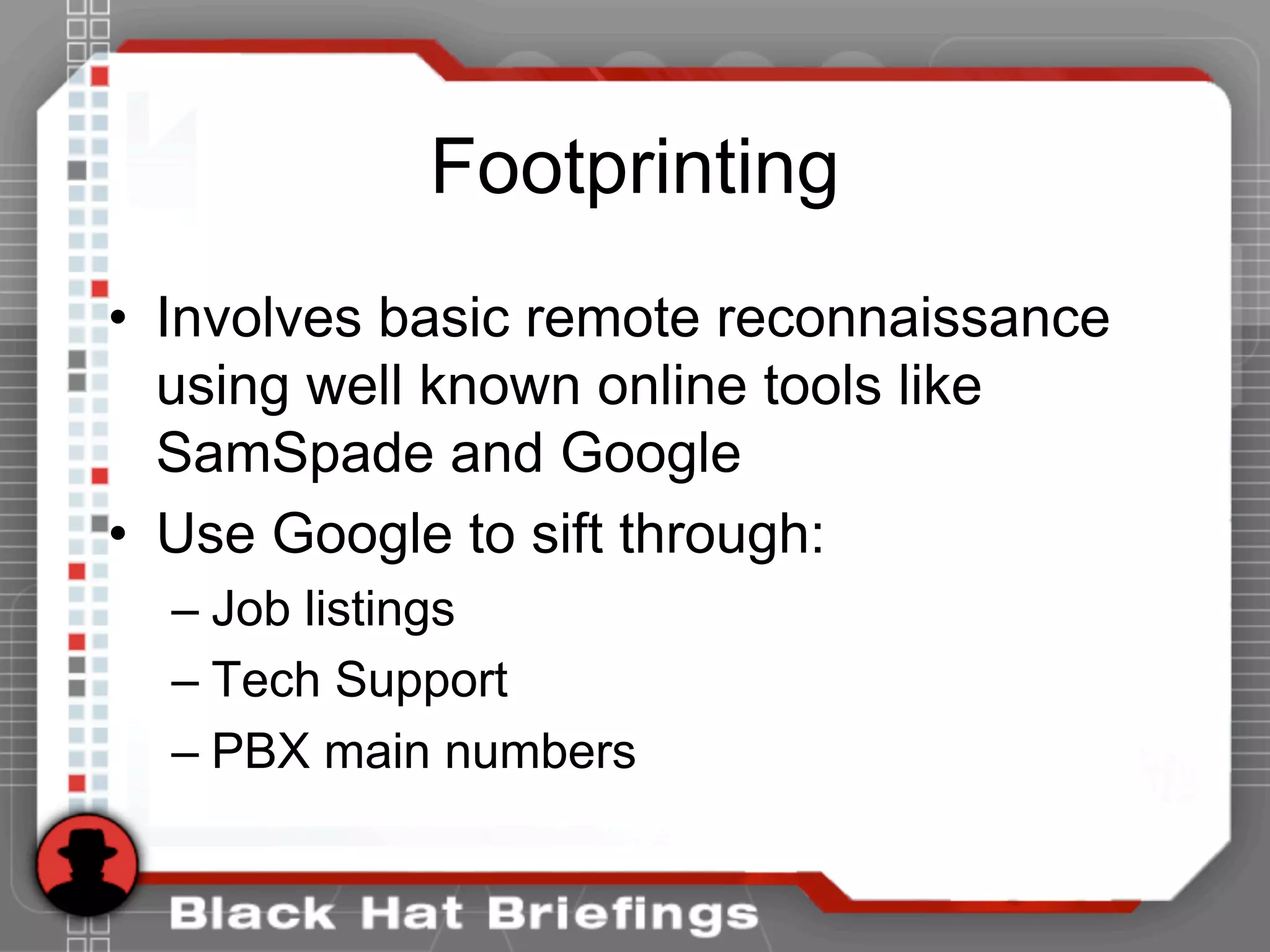 Footprinting
• Involves basic remote reconnaissance
using well known online tools like
SamSpade and Google
• Use Google to sift through:
– Job listings
– Tech Support
– PBX main numbers
 