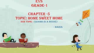 EVS
Grade-1
Chapter -5
Topic: HOME SWEET HOME
SUB TOPIC : (Rooms in a house)
- Maria
 