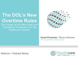 The DOL’s New
Overtime Rules
The Impact of the New Rules and
Compliance Preparation for the
Healthcare Industry
Guest Presenter: Bruce Johanson
Principal Partner| DB Squared
Webinar & Podcast Series
 