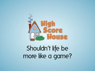 Shouldn’t life be
more like a game?
 