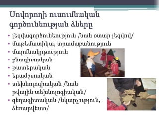 Տեխնոլոգիա`Ուրախձեռնոց-տիկնիկներիպատրաստումԱշխատանքմկրատով, սոսնձով, վրձնով, ջրաներկովԱպլիկացիա, աշխատանքգունավոր թղթերով, այլնյութերով /փրփրապլաստ, թափոններ, կոճակներ, թելեր, ուլունքներև այլն/ Ծննդյան, տոնականբացիկներիպատրաստումԹխվածքաբլիթութոտնուկներիպատրաստումԱմանորյաիրերիպատրաստում /անսովորտոնածառ, խաղալիքներ, շղթաներ, փաթիլներ, օրացույց, ձմեռպապ, դիմակներ.../ԱմանորյատարեգաթայիպատրաստումԾեփագործում / կավով, պլաստիրինով, խմորով/