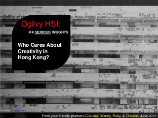 Ogilvy HSI:
                            HK SERIOUS INSIGHTS


                Who Cares About
                Creativity in
                Hong Kong?




Photo by: HK Golden Forum

                                  From your friendly planners Clarissa, Wendy, Ruby, & Chester, June 2012
 