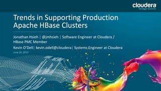 Headline Goes Here
Speaker Name or Subhead Goes Here
DO NOT USE PUBLICLY
PRIOR TO 10/23/12
Trends in Supporting Production
Apache HBase Clusters
Jonathan Hsieh | @jmhsieh | Software Engineer at Cloudera /
HBase PMC Member
Kevin O’Dell| kevin.odell@cloudera| Systems Engineer at Cloudera
June 26, 2013
 