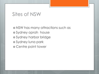 Sites of NSW

 NSW has many attractions such as
 Sydney oprah house
 Sydney harbor bridge
 Sydney luna park
 Centre point tower
 