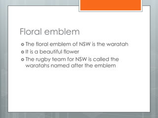 Floral emblem
 The   floral emblem of NSW is the waratah
 It is a beautiful flower
 The rugby team for NSW is called the
  waratahs named after the emblem
 