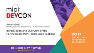 James Goel
Director, Technical Specifications - Qualcomm Canada Inc.
Introduction and Overview of the
Forthcoming MIPI Touch Specifications
 