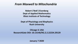 From Maxwell to Mitochondria
Robert (‘Bob’) Eisenberg
Dept of Applied Mathematics
Illiois Institute of Technology
Dept of Physiology and Biophysics
Rush University
Chicago IL USA
ResearchGate DOI: 10.13140/RG.2.2.22234.29129
January 7 2020
 