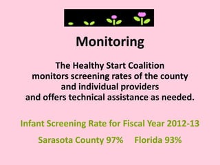 Monitoring
The Healthy Start Coalition
monitors screening rates of the county
and individual providers
and offers technical assistance as needed.
Infant Screening Rate for Fiscal Year 2012-13
Sarasota County 97% Florida 93%
 