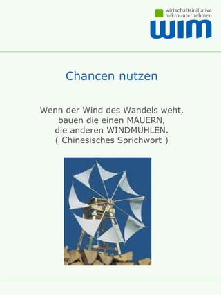 Chancen nutzen Wenn der Wind des Wandels weht, bauen die einen MAUERN, die anderen WINDMÜHLEN. ( Chinesisches Sprichwort ) 