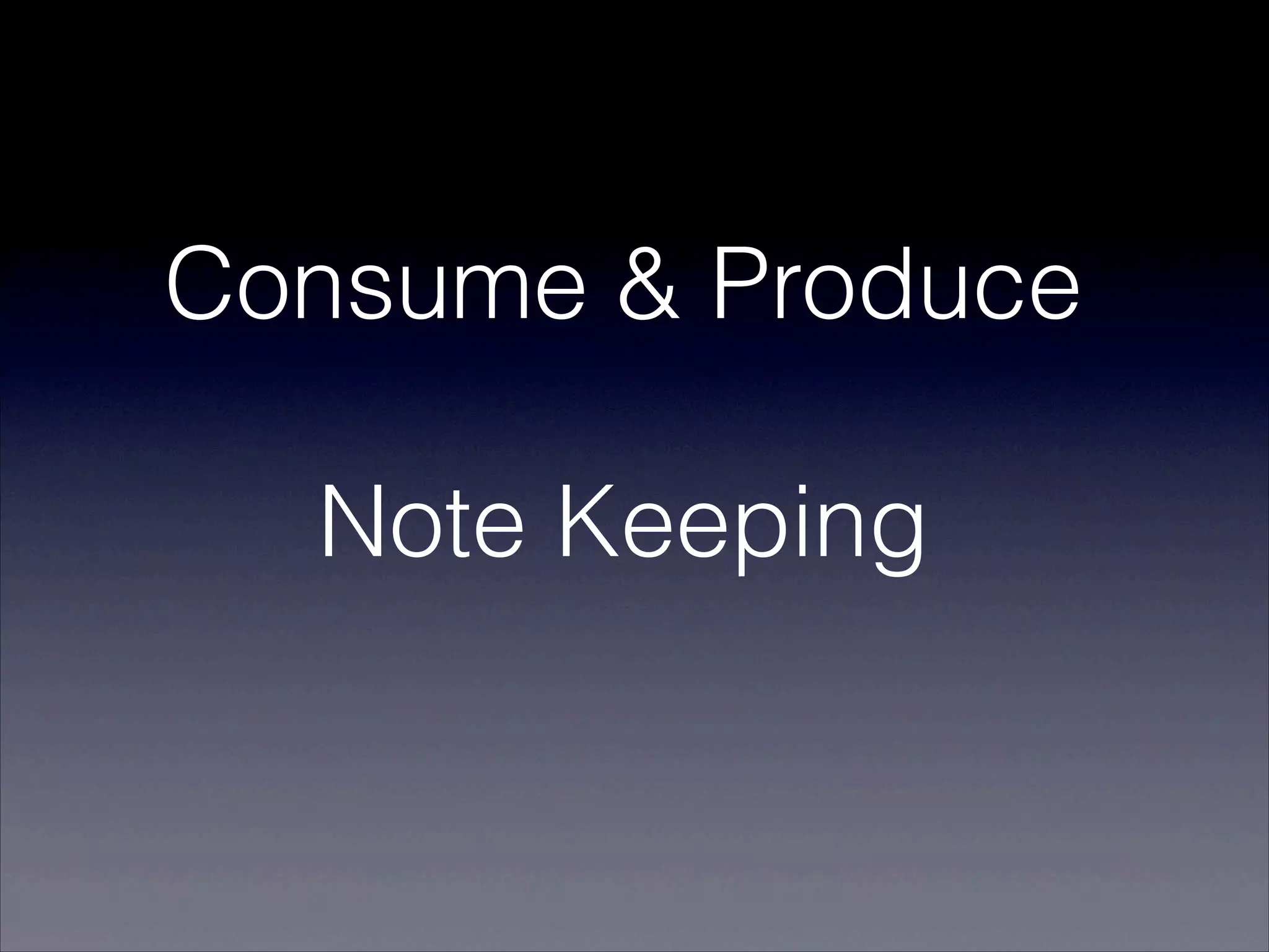 Consume & Produce
        !


  Note Keeping
 