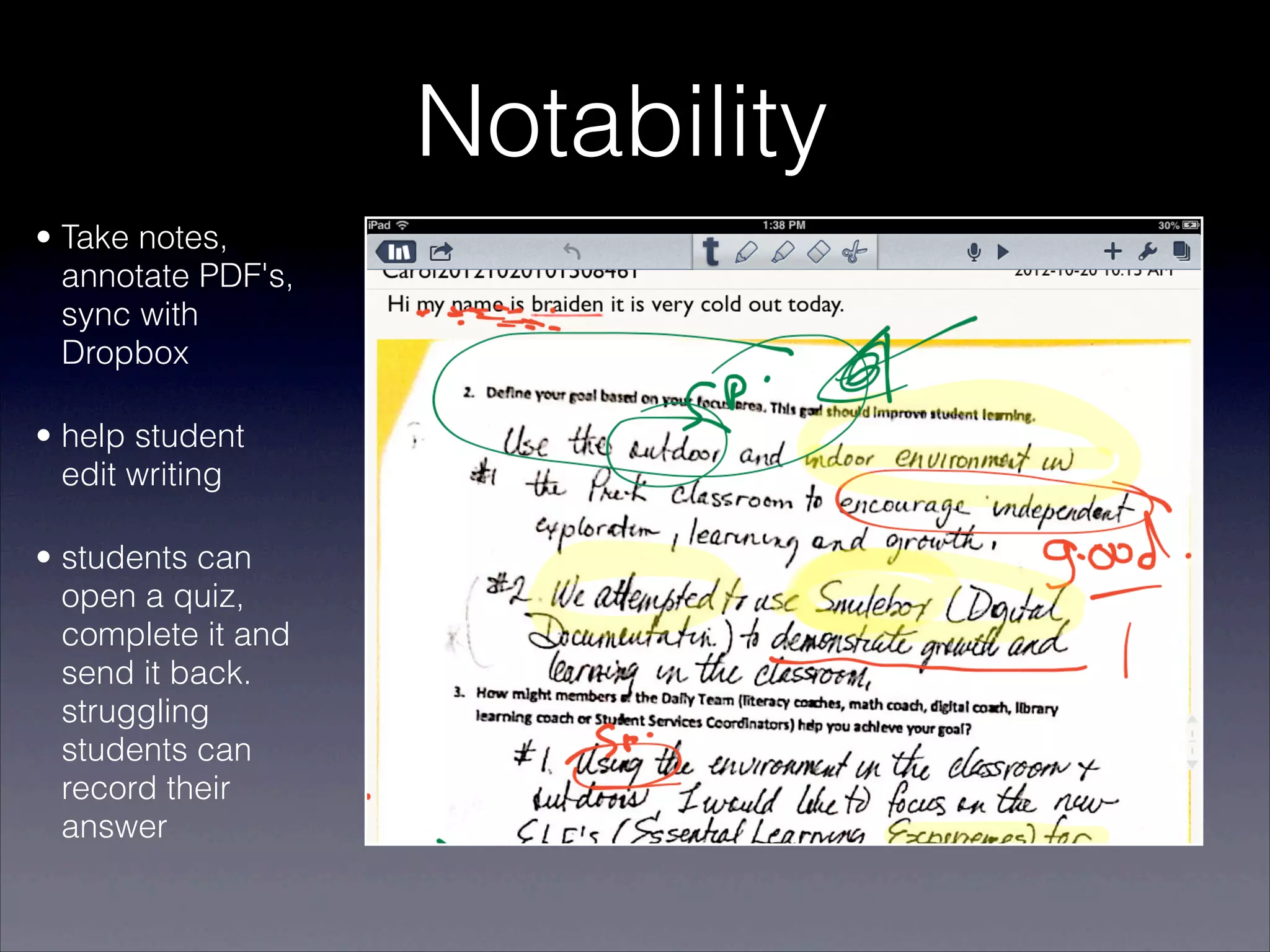 Notability
• Take notes,
  annotate PDF's,
  sync with
  Dropbox

• help student
  edit writing

• students can
  open a quiz,
  complete it and
  send it back.
  struggling
  students can
  record their
  answer
 