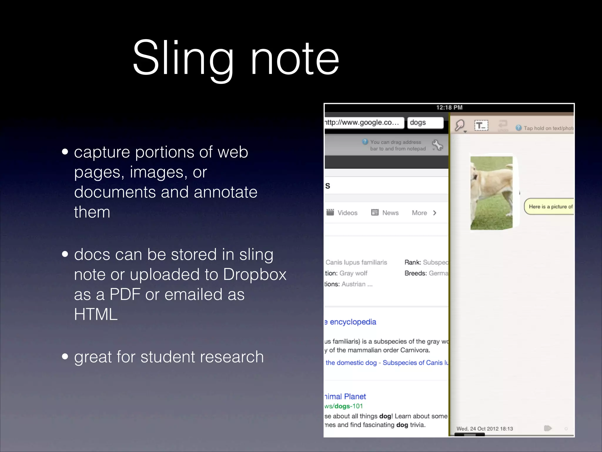 Sling note
• capture portions of web
  pages, images, or
  documents and annotate
  them

• docs can be stored in sling
  note or uploaded to Dropbox
  as a PDF or emailed as
  HTML

• great for student research
 