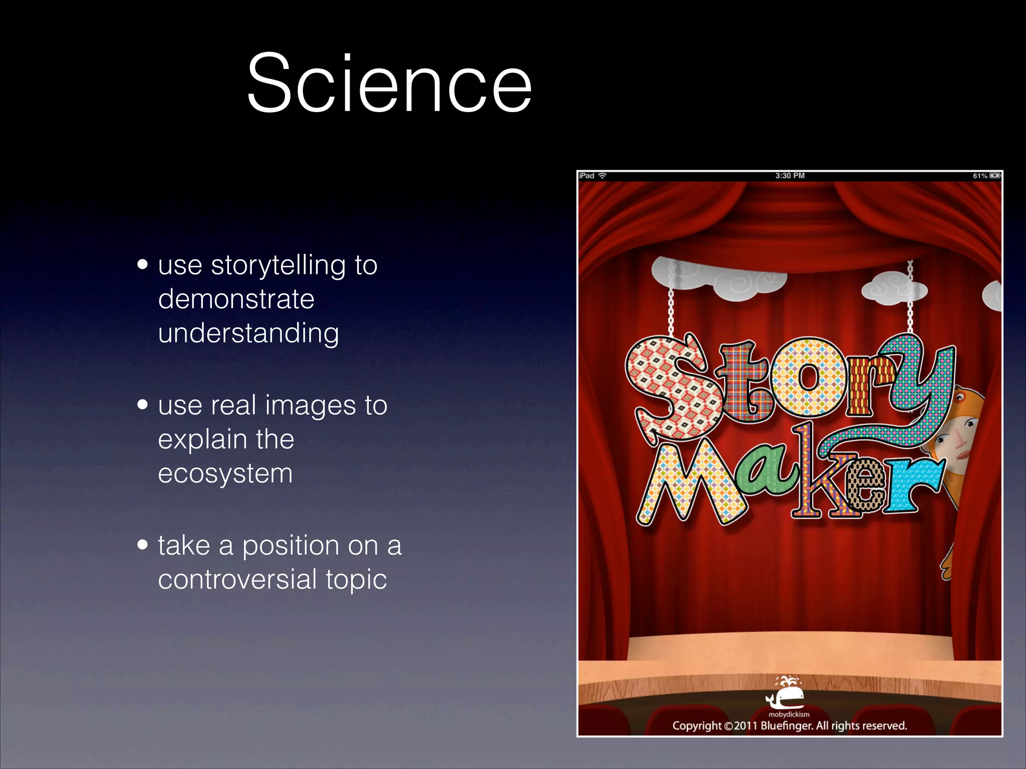 Science

• use storytelling to
  demonstrate
  understanding

• use real images to
  explain the
  ecosystem

• take a position on a
  controversial topic
 