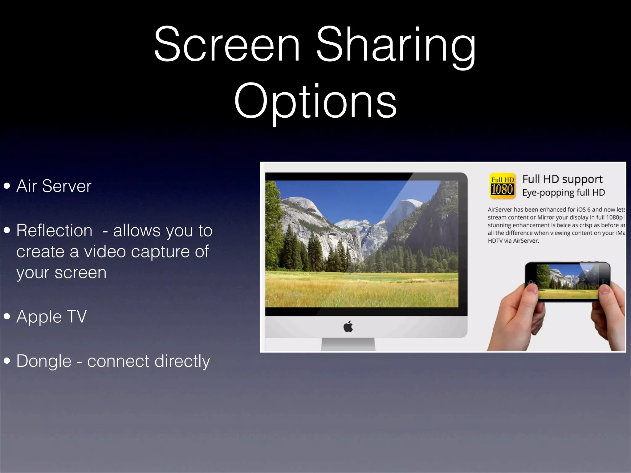 Screen Sharing
                       Options
• Air Server

• Reflection - allows you to
  create a video capture of
  your screen

• Apple TV

• Dongle - connect directly
 