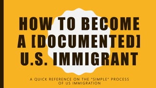 HOW TO BECOME
A [DOCUMENTED]
U.S. IMMIGRANT
A Q U I C K R E F E R E N C E O N T H E “ S I M P L E ” P R O C E S S
O F U S I M M I G R AT I O N
 