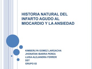 HISTORIA NATURAL DEL
INFARTO AGUDO AL
MIOCARDIO Y LA ANSIEDAD
KIMBERLYN GOMEZ LARGACHA
JHONATAN IBARRA PEREA
LUISA ALEJANDRA FERRER
SST
GRUPO 02
 