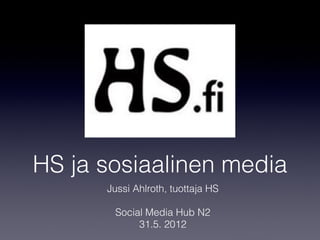 HS ja sosiaalinen media
      Jussi Ahlroth, tuottaja HS
                  
       Social Media Hub N2
            31.5. 2012
 