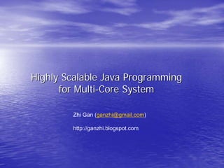 Highly Scalable Java Programming
      for Multi-Core System

        Zhi Gan (ganzhi@gmail.com)

        http://ganzhi.blogspot.com
 