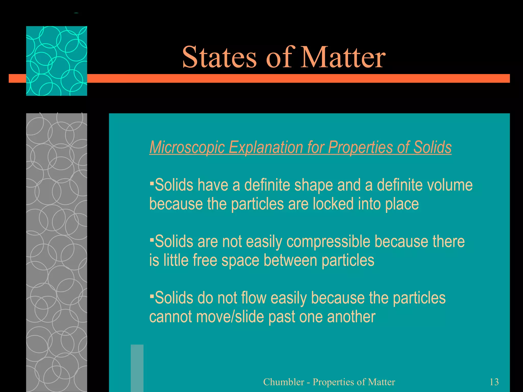 States of Matter Microscopic Explanation for Properties of Solids Solids have a definite shape and a definite volume because the particles are locked into place  Solids are not easily compressible because there is little free space between particles  Solids do not flow easily because the particles cannot move/slide past one another  Chumbler - Properties of Matter 